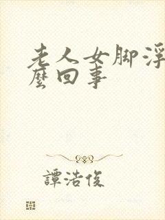 老人女脚浮肿怎么回事