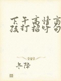 下午高情商给女孩打招呼句子