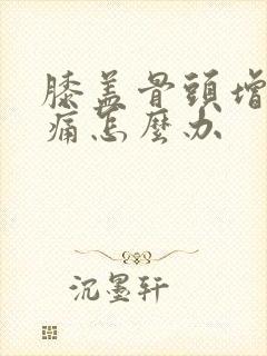 膝盖骨头增生疼痛怎么办