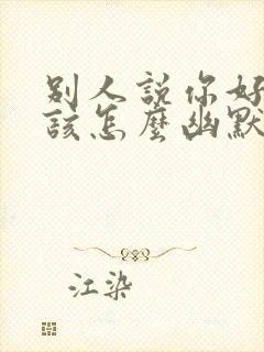 别人说你好吃嘴该怎么幽默回复?