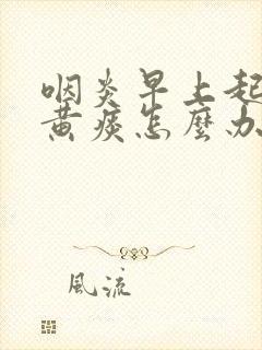 咽炎早上起来有黄痰怎么办