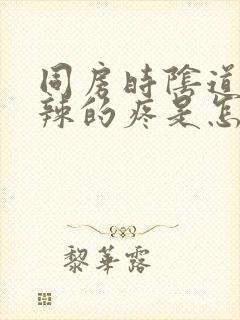 同房时阴道火辣辣的疼是怎么回事