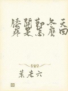 膝关节冬天冷就疼是怎么回事