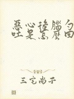 恶心后脑勺晕想吐是怎么回事