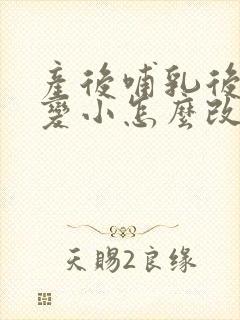 产后哺乳后胸部变小怎么改善