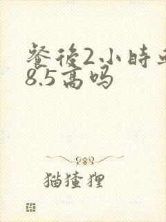 餐后2小时血糖8.5高吗