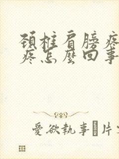 颈椎肩膀疼胳膊疼怎么回事