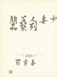 朋友人妻少妇精品系列