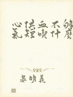 心供血不够胸闷气短吃什么药效果比较好