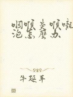 咽喉炎喉咙有滤泡怎么办