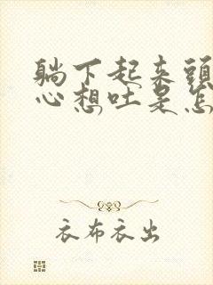 躺下起来头晕恶心想吐是怎么回事