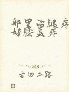 哪里治腿疼效果好膝盖疼