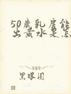 50岁乳房能挤出黄水是怎么回事