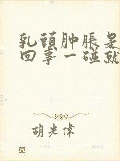 乳头肿胀是怎么回事一碰就疼呢