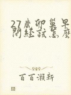 27岁卵巢早衰闭经该怎么办