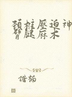 颈椎压迫神经手臂腿麻木