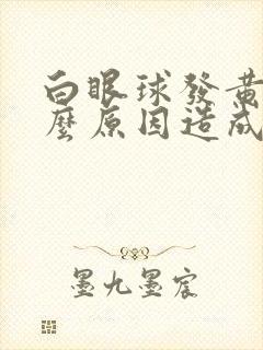 白眼球发黄是什么原因造成的