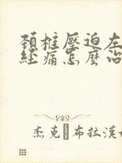 颈椎压迫左臂神经痛怎么治疗