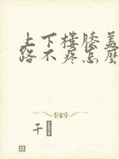 上下楼膝盖疼走路不疼怎么办