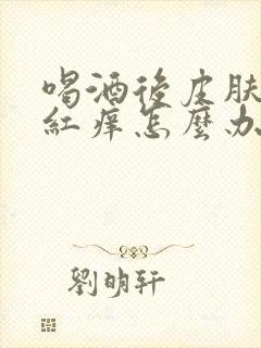 喝酒后皮肤过敏红痒怎么办