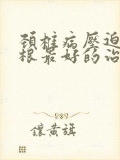 颈椎病压迫神经根最好的治疗方法