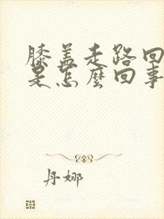 膝盖走路回弯疼是怎么回事