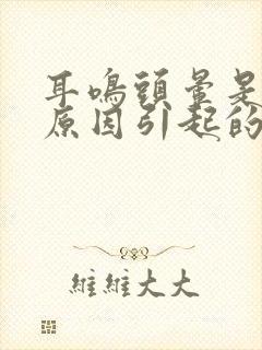 耳鸣头晕是什么原因引起的吗