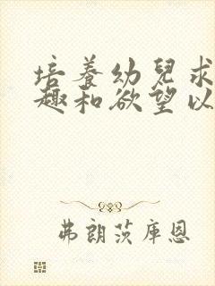 培养幼儿求知兴趣和欲望以及良好的学习习惯