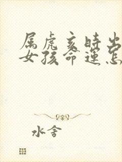 属虎亥时出生的女孩命运怎么样