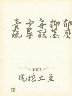 青少年抑郁心理疏导该怎么做