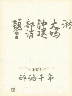 颈部肿大淋巴结会消退吗