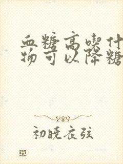 血糖高吃什么食物可以降糖快