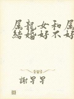 属龙女和属蛇男结婚好不好
