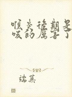 喉炎后期是不是咳的厉害了