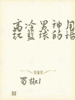 高冷男神用钢笔玩篮球的场景