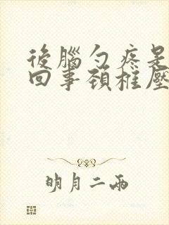 后脑勺疼是怎么回事颈椎压迫头疼怎么治疗