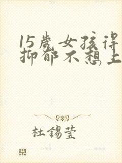 15岁女孩得了抑郁不想上学怎么办