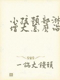 小孩颈部淋巴结增大怎么治疗