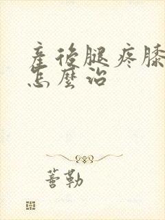 产后腿疼膝盖疼怎么治