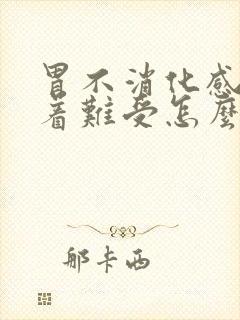 胃不消化感觉堵着难受怎么办