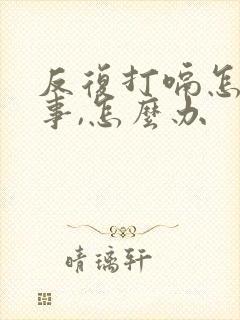 反复打嗝怎么回事,怎么办