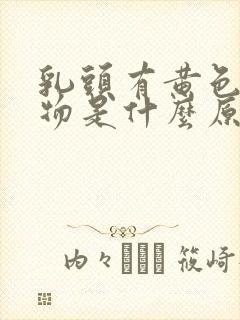 乳头有黄色分泌物是什么原因导致的封面