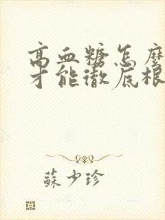 高血糖怎么调理才能彻底根除一次