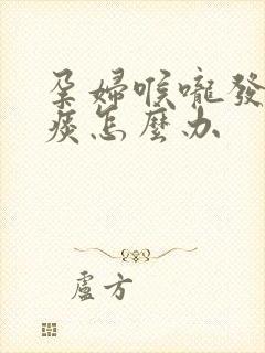 孕妇喉咙发炎有痰怎么办