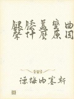 腿膝盖弯曲有响声什么原因