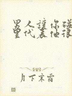 男人让你碰他哪里代表他很爱你