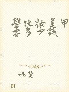 学化妆美甲美睫要多少钱