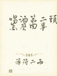 喝酒第二头疼是怎么回事