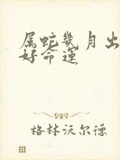 属蛇几月出生最好命运