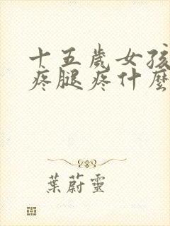 十五岁女孩膝盖疼腿疼什么原因